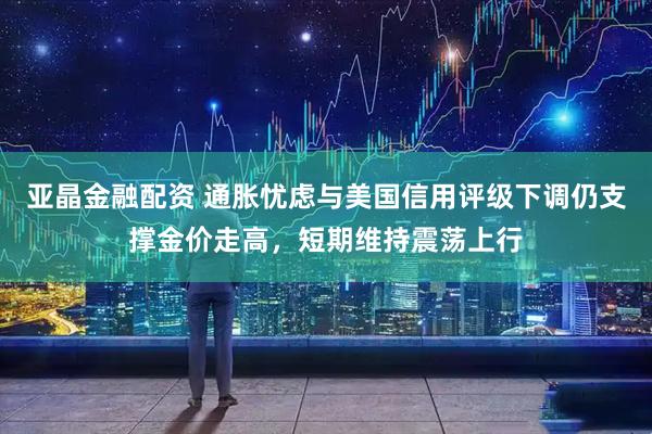 亚晶金融配资 通胀忧虑与美国信用评级下调仍支撑金价走高，短期维持震荡上行
