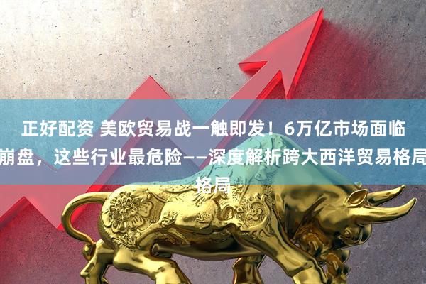 正好配资 美欧贸易战一触即发！6万亿市场面临崩盘，这些行业最危险——深度解析跨大西洋贸易格局