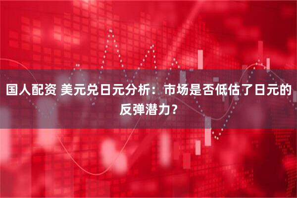 国人配资 美元兑日元分析：市场是否低估了日元的反弹潜力？