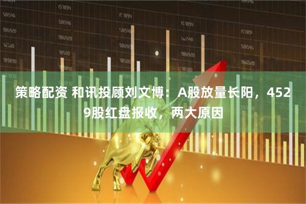 策略配资 和讯投顾刘文博：A股放量长阳，4529股红盘报收，两大原因