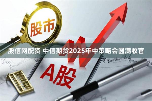 股信网配资 中信期货2025年中策略会圆满收官