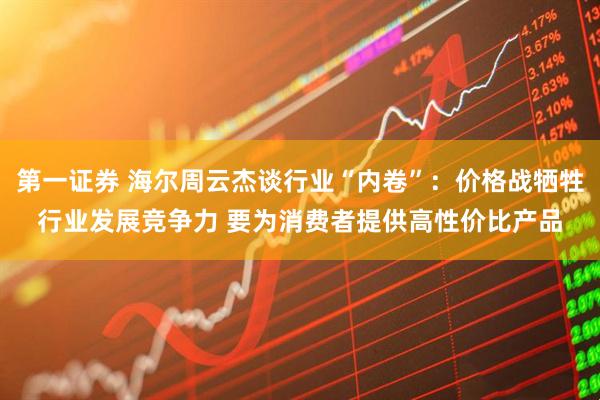 第一证券 海尔周云杰谈行业“内卷”：价格战牺牲行业发展竞争力 要为消费者提供高性价比产品
