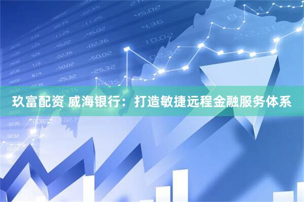 玖富配资 威海银行：打造敏捷远程金融服务体系