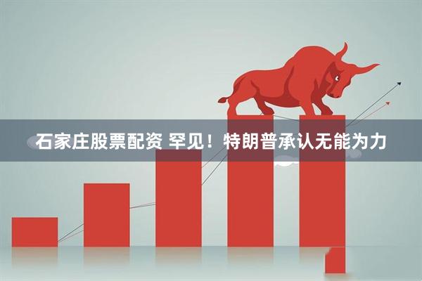 石家庄股票配资 罕见！特朗普承认无能为力