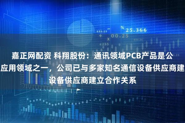 嘉正网配资 科翔股份：通讯领域PCB产品是公司产品重要应用领域之一，公司已与多家知名通信设备供应商建立合作关系
