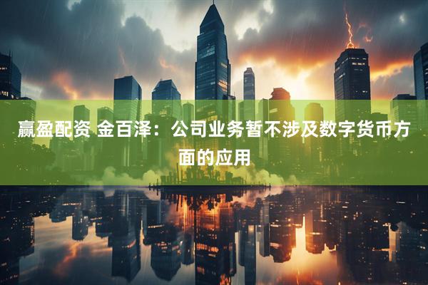 赢盈配资 金百泽：公司业务暂不涉及数字货币方面的应用
