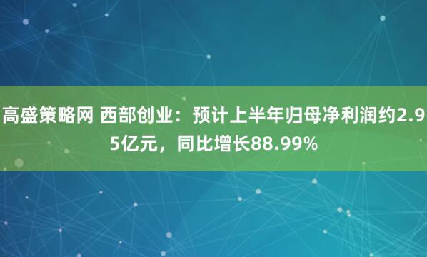 高盛策略网 西部创业：预计上半年归母净利润约2.95亿元，同比增长88.99%