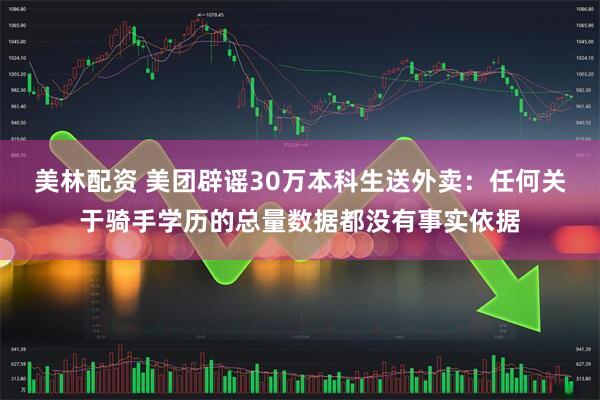 美林配资 美团辟谣30万本科生送外卖：任何关于骑手学历的总量数据都没有事实依据