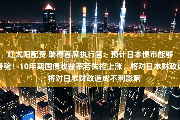红太阳配资 瑞穗首席执行官：预计日本债市能够经受住波动考验！10年期国债收益率若失控上涨，将对日本财政造成不利影响