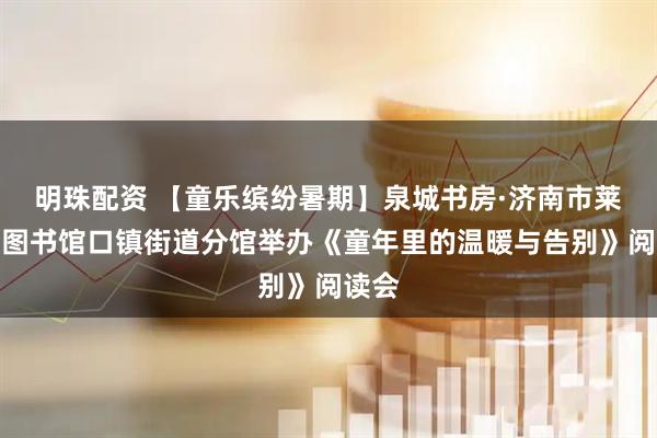 明珠配资 【童乐缤纷暑期】泉城书房·济南市莱芜区图书馆口镇街道分馆举办《童年里的温暖与告别》阅读会