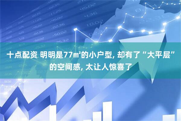 十点配资 明明是77㎡的小户型, 却有了“大平层”的空间感, 太让人惊喜了