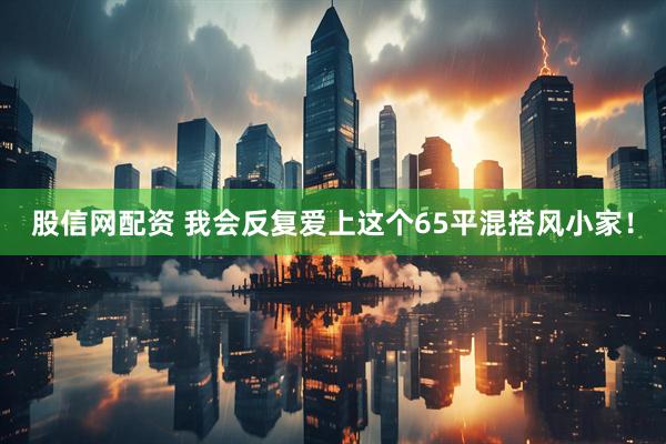 股信网配资 我会反复爱上这个65平混搭风小家!