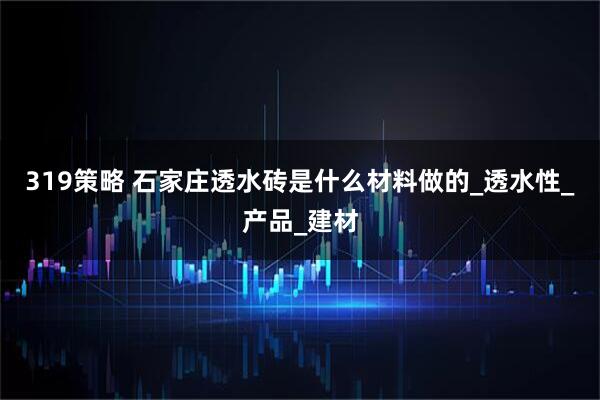 319策略 石家庄透水砖是什么材料做的_透水性_产品_建材