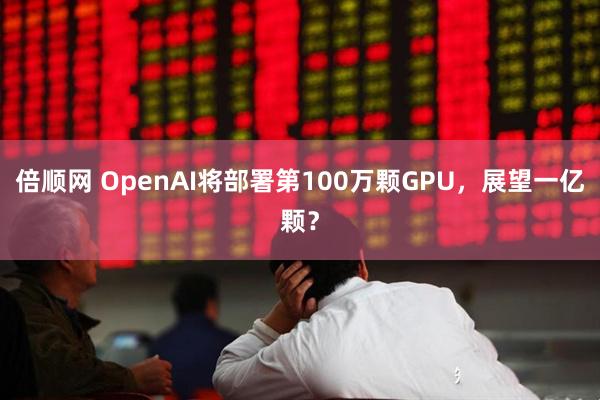 倍顺网 OpenAI将部署第100万颗GPU，展望一亿颗？