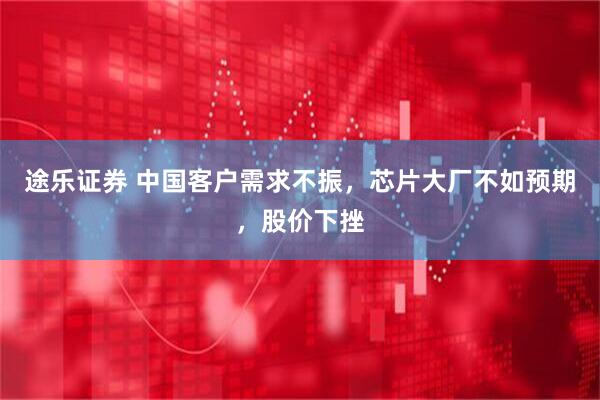 途乐证券 中国客户需求不振，芯片大厂不如预期，股价下挫