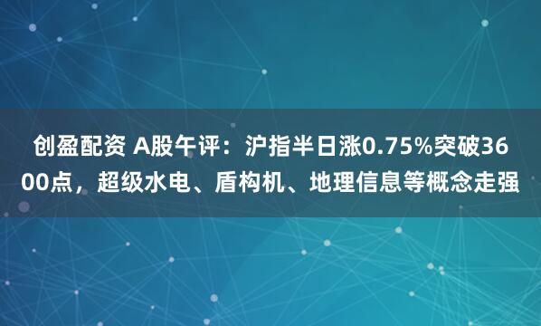创盈配资 A股午评：沪指半日涨0.75%突破3600点，超级水电、盾构机、地理信息等概念走强