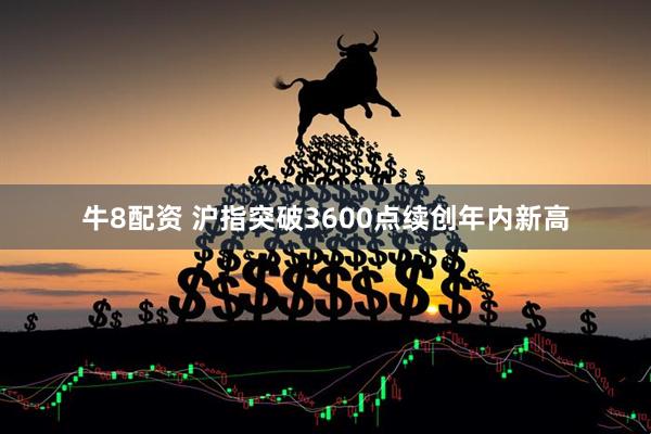 牛8配资 沪指突破3600点续创年内新高