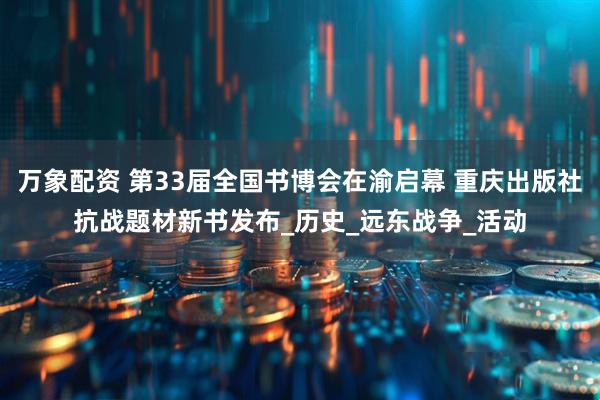 万象配资 第33届全国书博会在渝启幕 重庆出版社抗战题材新书发布_历史_远东战争_活动