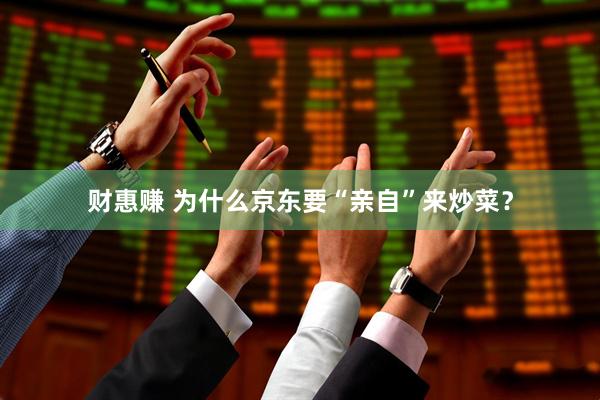 财惠赚 为什么京东要“亲自”来炒菜？
