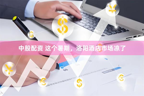 中股配资 这个暑期，洛阳酒店市场凉了