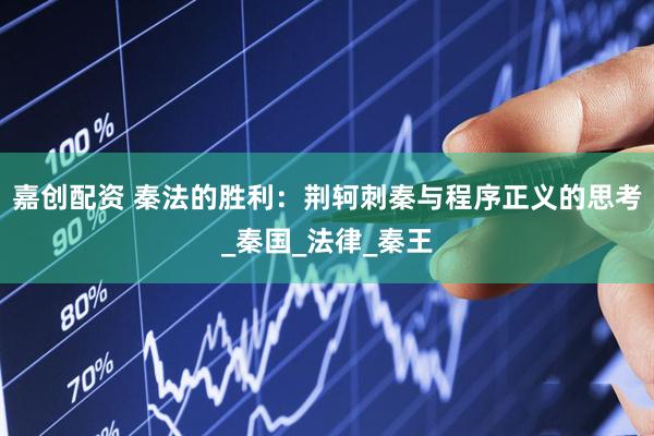 嘉创配资 秦法的胜利：荆轲刺秦与程序正义的思考_秦国_法律_秦王
