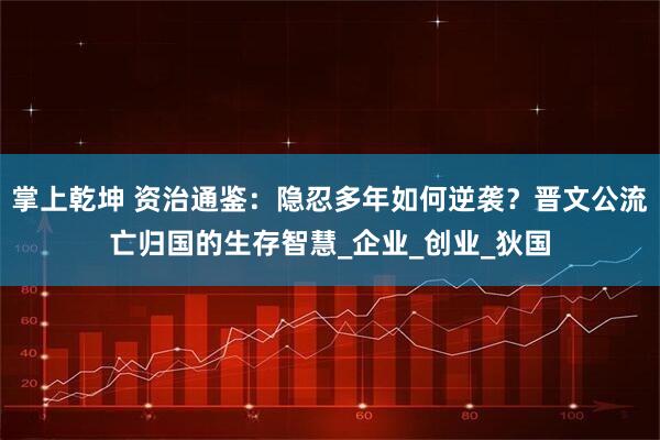 掌上乾坤 资治通鉴：隐忍多年如何逆袭？晋文公流亡归国的生存智慧_企业_创业_狄国