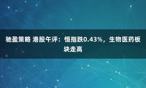 驰盈策略 港股午评：恒指跌0.43%，生物医药板块走高