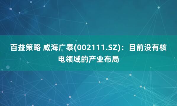 百益策略 威海广泰(002111.SZ)：目前没有核电领域的产业布局