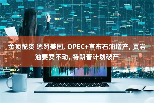 金顶配资 惩罚美国, OPEC+宣布石油增产, 页岩油要卖不动, 特朗普计划破产