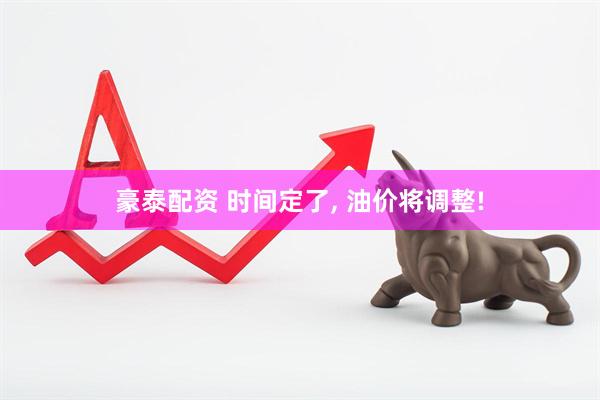 豪泰配资 时间定了, 油价将调整!
