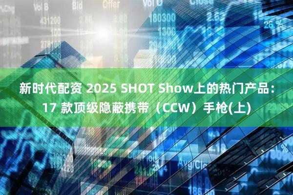 新时代配资 2025 SHOT Show上的热门产品：17 款顶级隐蔽携带（CCW）手枪(上)