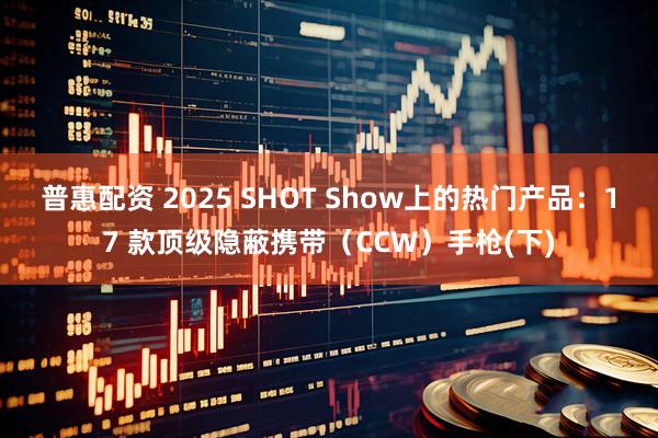 普惠配资 2025 SHOT Show上的热门产品：17 款顶级隐蔽携带（CCW）手枪(下)