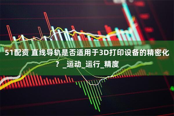 51配资 直线导轨是否适用于3D打印设备的精密化？_运动_运行_精度