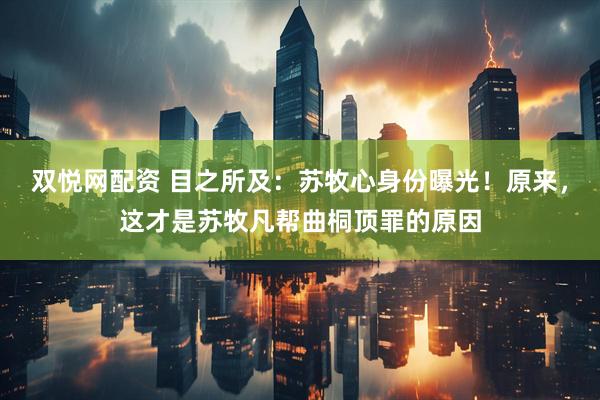 双悦网配资 目之所及：苏牧心身份曝光！原来，这才是苏牧凡帮曲桐顶罪的原因