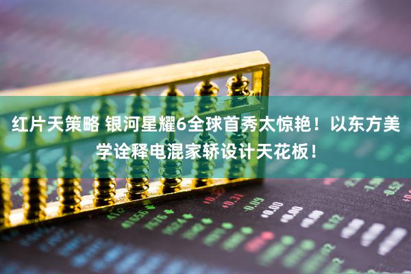 红片天策略 银河星耀6全球首秀太惊艳！以东方美学诠释电混家轿设计天花板！