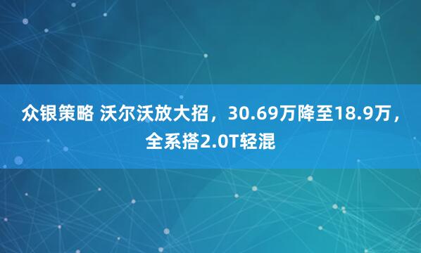 众银策略 沃尔沃放大招，30.69万降至18.9万，全系搭2.0T轻混