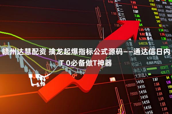 赣州达慧配资 擒龙起爆指标公式源码——通达信日内T 0必备做T神器