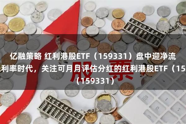亿融策略 红利港股ETF（159331）盘中迎净流入！低利率时代，关注可月月评估分红的红利港股ETF（159331）