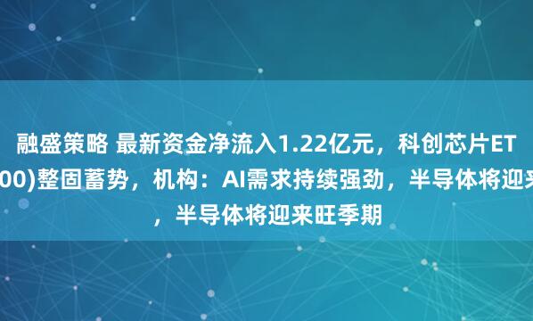 融盛策略 最新资金净流入1.22亿元，科创芯片ETF(588200)整固蓄势，机构：AI需求持续强劲，半导体将迎来旺季期