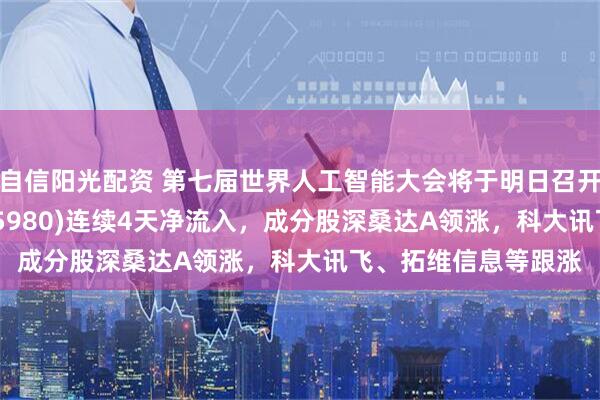 自信阳光配资 第七届世界人工智能大会将于明日召开，人工智能ETF(515980)连续4天净流入，成分股深桑达A领涨，科大讯飞、拓维信息等跟涨