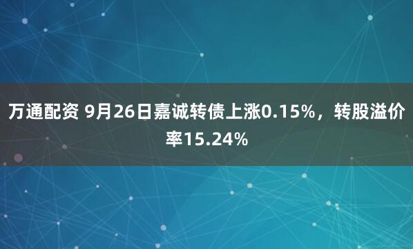 万通配资 9月26日嘉诚转债上涨0.15%，转股溢价率15.24%