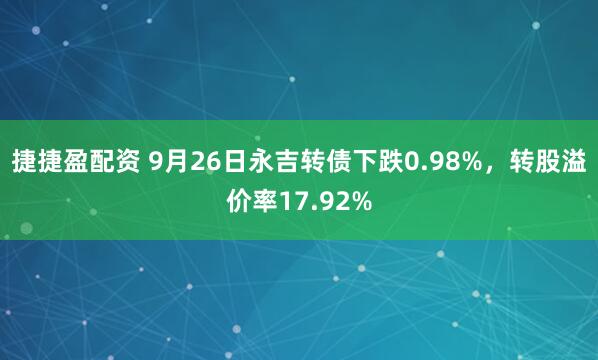 捷捷盈配资 9月26日永吉转债下跌0.98%，转股溢价率17.92%