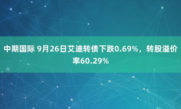 中期国际 9月26日艾迪转债下跌0.69%，转股溢价率60.29%