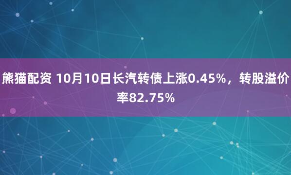 熊猫配资 10月10日长汽转债上涨0.45%，转股溢价率82.75%
