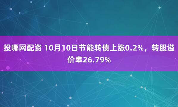 投哪网配资 10月10日节能转债上涨0.2%，转股溢价率26.79%