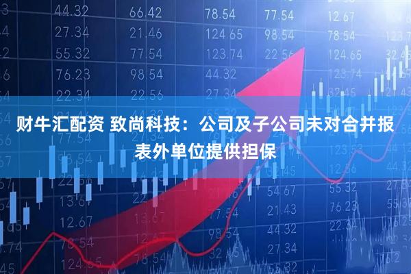 财牛汇配资 致尚科技：公司及子公司未对合并报表外单位提供担保