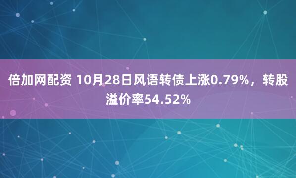 倍加网配资 10月28日风语转债上涨0.79%，转股溢价率54.52%