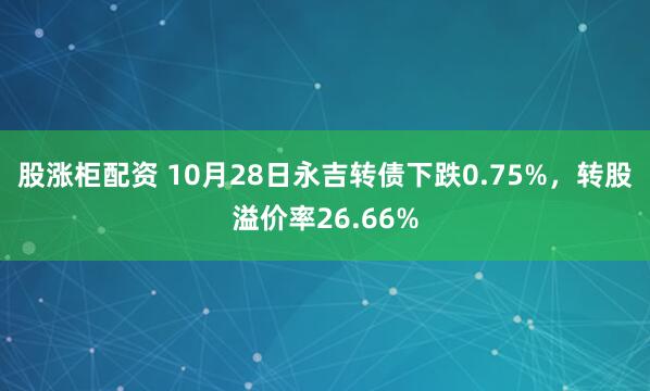 股涨柜配资 10月28日永吉转债下跌0.75%，转股溢价率26.66%
