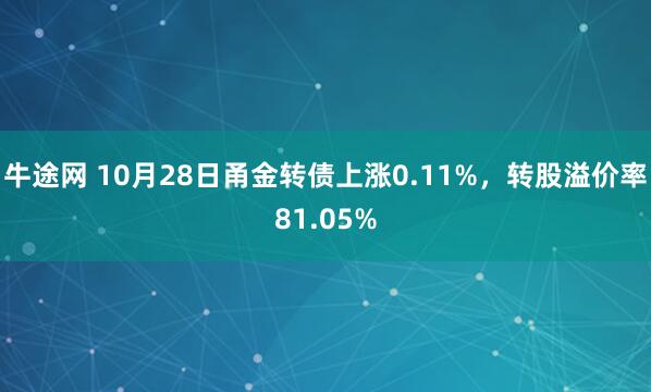 牛途网 10月28日甬金转债上涨0.11%，转股溢价率81.05%