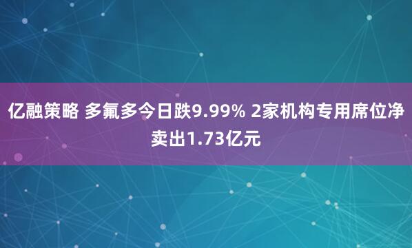 亿融策略 多氟多今日跌9.99% 2家机构专用席位净卖出1.73亿元